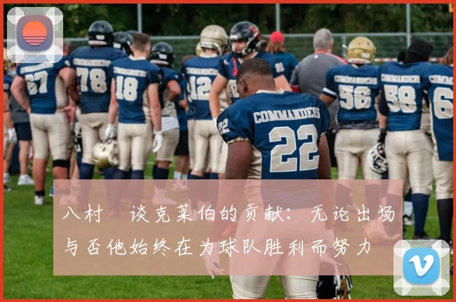 八村塁谈克莱伯的贡献：无论出场与否他始终在为球队胜利而努力