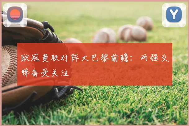 欧冠曼联对阵大巴黎前瞻：两强交锋备受关注