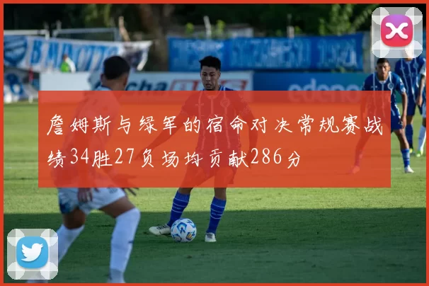 詹姆斯与绿军的宿命对决常规赛战绩34胜27负场均贡献286分