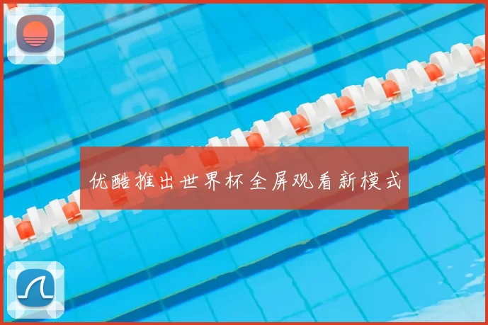 优酷推出世界杯全屏观看新模式