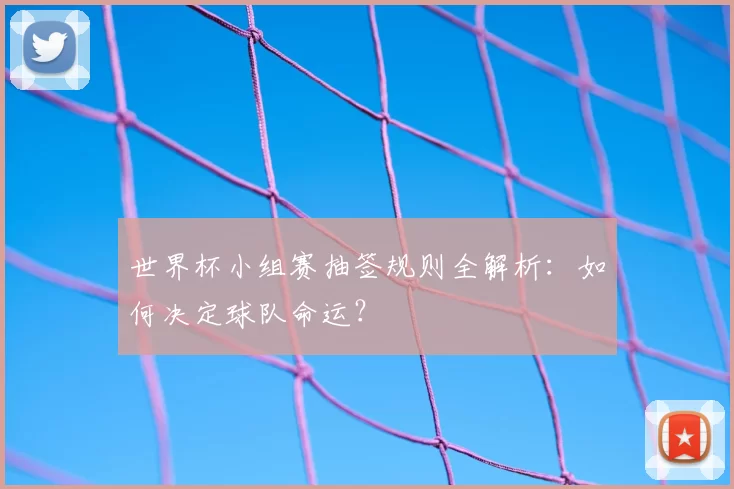 世界杯小组赛抽签规则全解析:如何决定球队命运?