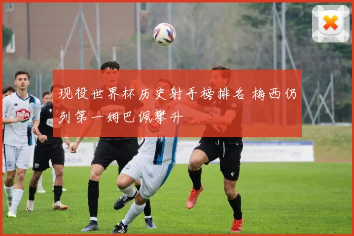 现役世界杯历史射手榜排名 梅西仍列第一姆巴佩攀升