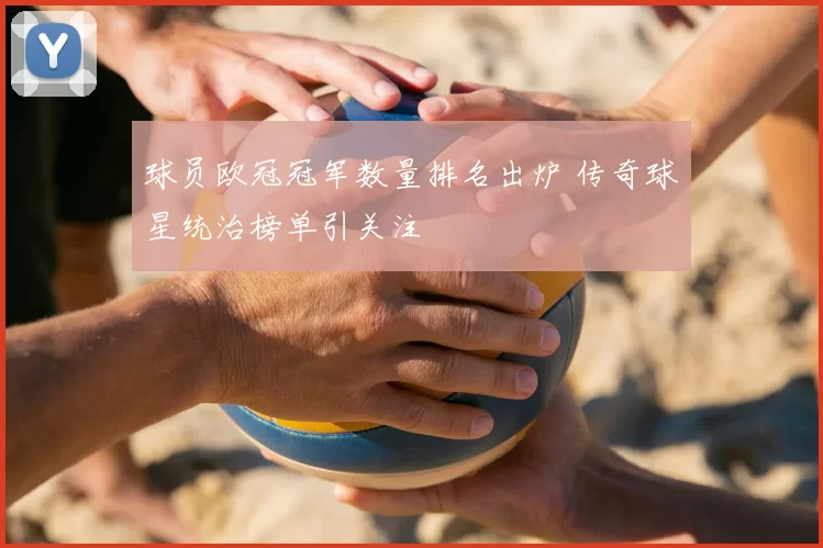 球员欧冠冠军数量排名出炉 传奇球星统治榜单引关注