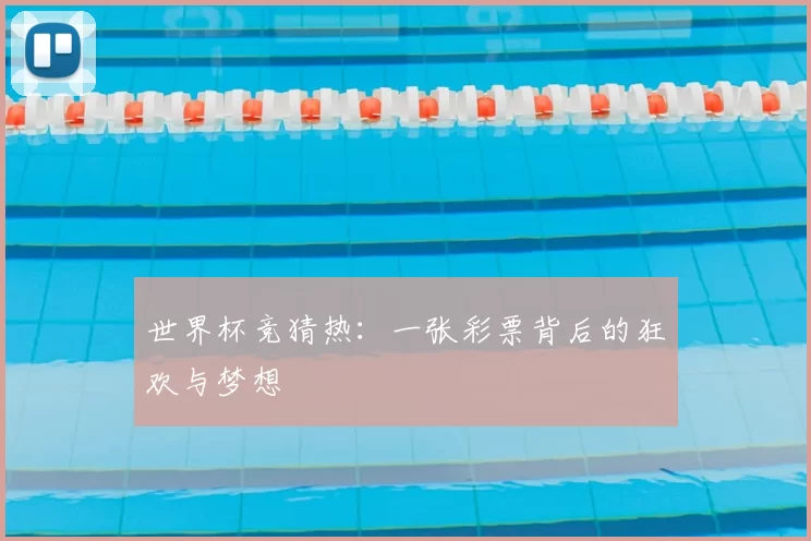 世界杯竞猜热:一张彩票背后的狂欢与梦想