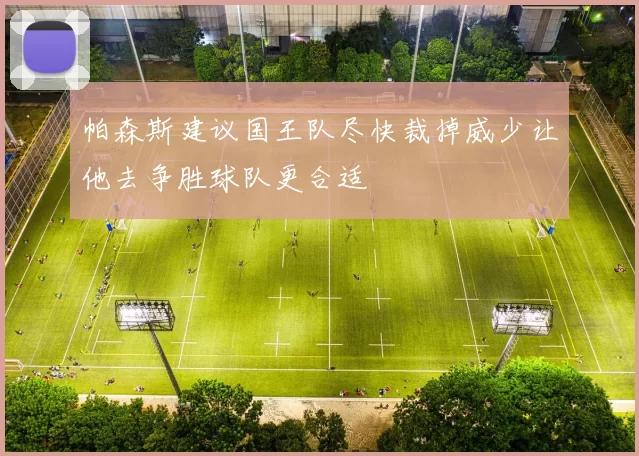 帕森斯建议国王队尽快裁掉威少让他去争胜球队更合适