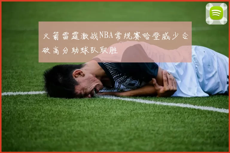 火箭雷霆激战NBA常规赛哈登威少合砍高分助球队取胜