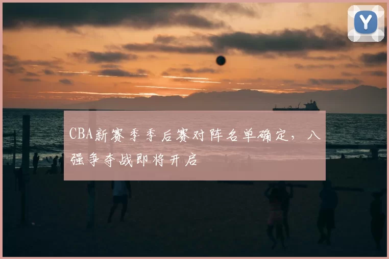 CBA新赛季季后赛对阵名单确定，八强争夺战即将开启