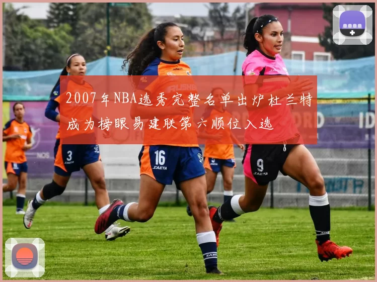2007年NBA选秀完整名单出炉杜兰特成为榜眼易建联第六顺位入选