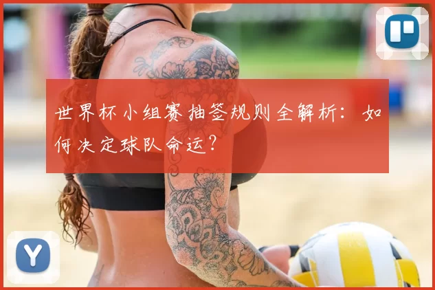 世界杯小组赛抽签规则全解析:如何决定球队命运?