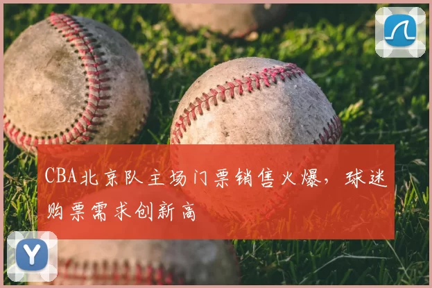 CBA北京队主场门票销售火爆，球迷购票需求创新高