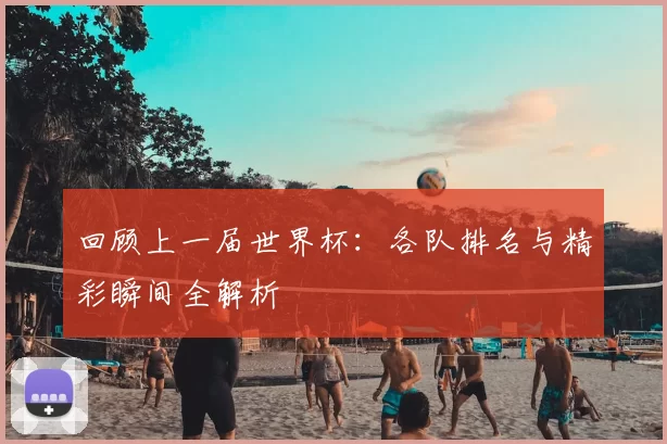回顾上一届世界杯:各队排名与精彩瞬间全解析