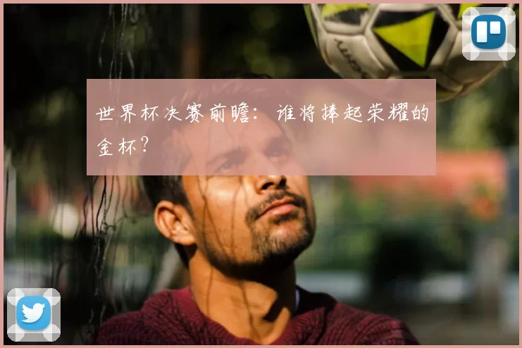 世界杯决赛前瞻：谁将捧起荣耀的金杯？