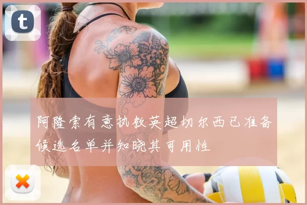 阿隆索有意执教英超切尔西已准备候选名单并知晓其可用性