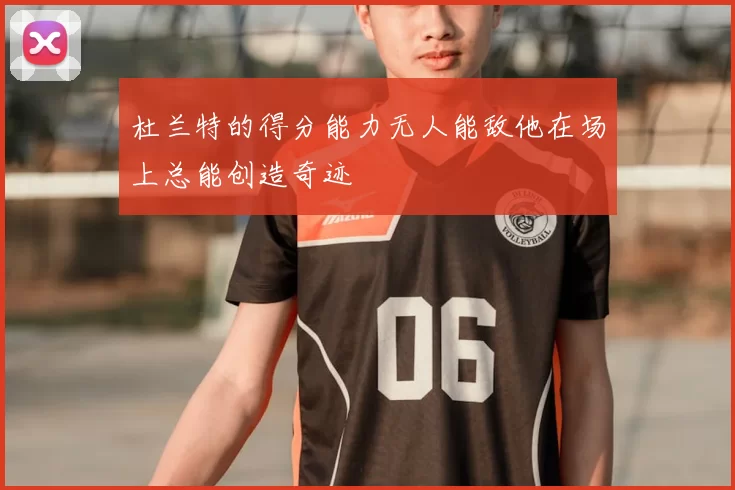 杜兰特的得分能力无人能敌他在场上总能创造奇迹