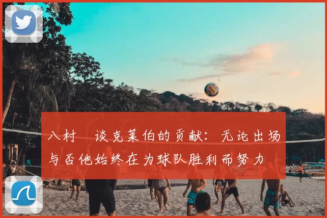 八村塁谈克莱伯的贡献：无论出场与否他始终在为球队胜利而努力