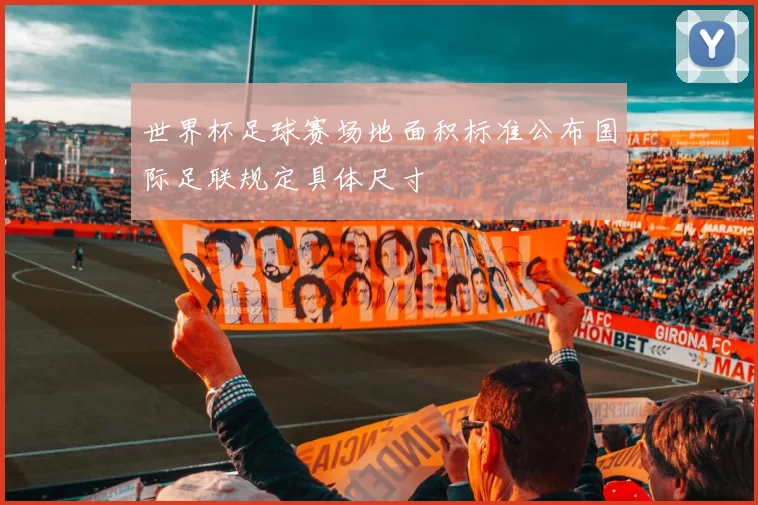 世界杯足球赛场地面积标准公布国际足联规定具体尺寸
