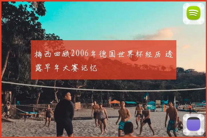 梅西回顾2006年德国世界杯经历 透露早年大赛记忆