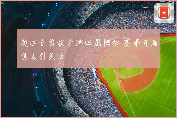 奥运会首枚金牌归属揭秘 赛事开局焦点引关注