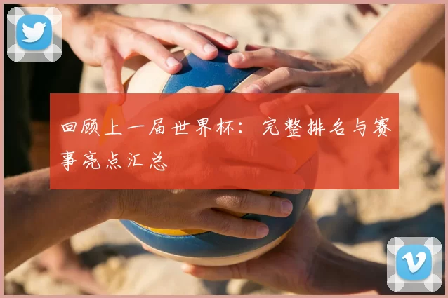 回顾上一届世界杯：完整排名与赛事亮点汇总
