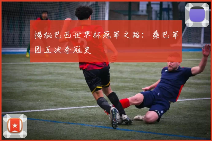 揭秘巴西世界杯冠军之路:桑巴军团五次夺冠史
