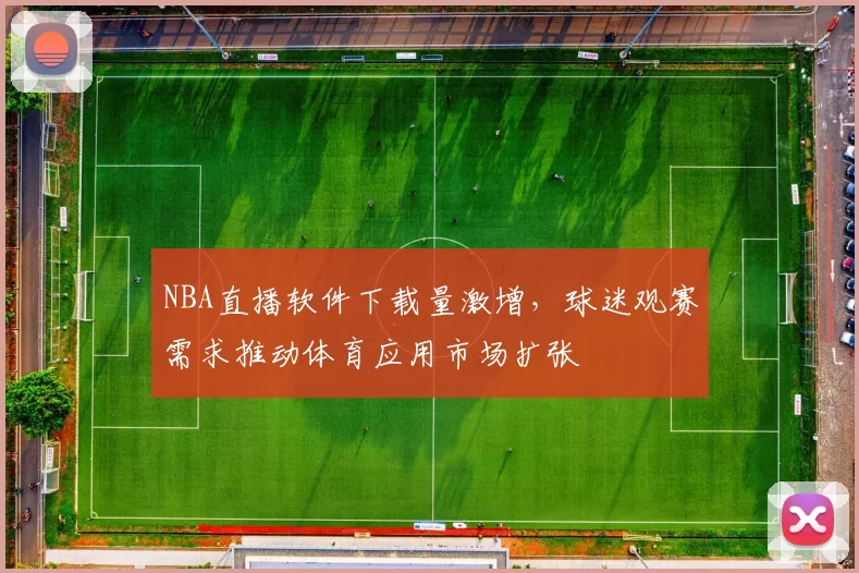NBA直播软件下载量激增,球迷观赛需求推动体育应用市场扩张
