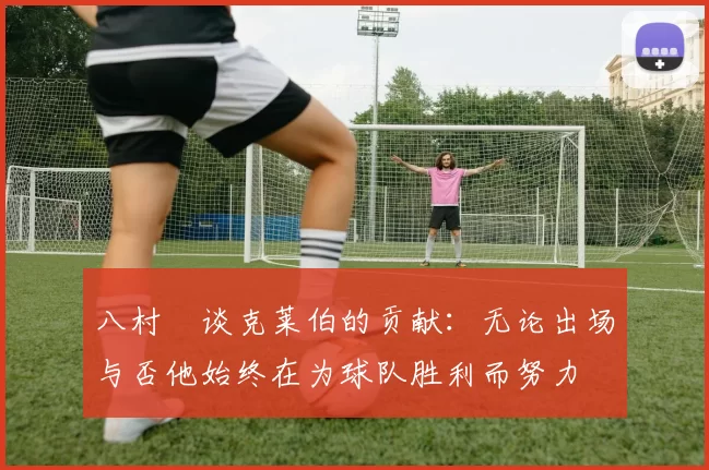 八村塁谈克莱伯的贡献：无论出场与否他始终在为球队胜利而努力