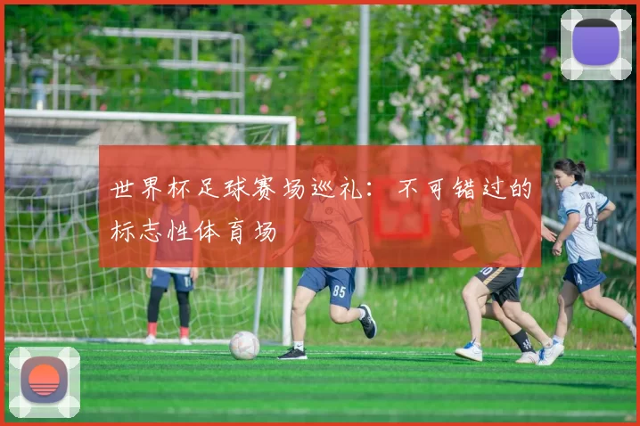 世界杯足球赛场巡礼：不可错过的标志性体育场
