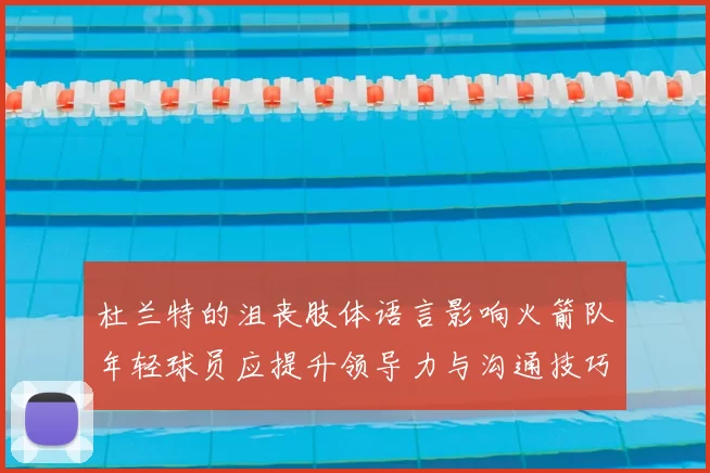 杜兰特的沮丧肢体语言影响火箭队年轻球员应提升领导力与沟通技巧