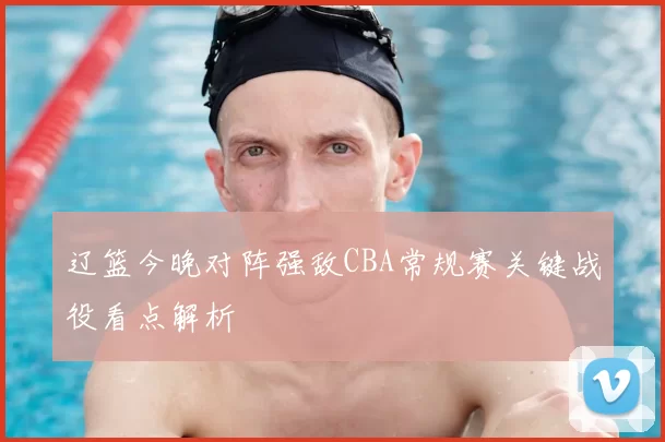 辽篮今晚对阵强敌CBA常规赛关键战役看点解析