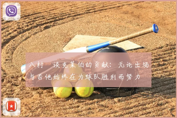 八村塁谈克莱伯的贡献：无论出场与否他始终在为球队胜利而努力